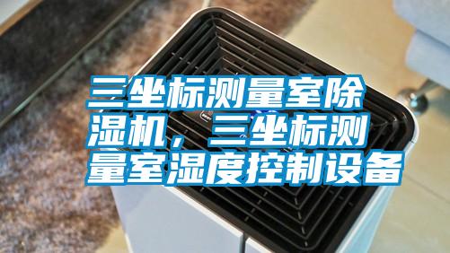 三坐標(biāo)測量室除濕機(jī)，三坐標(biāo)測量室濕度控制設(shè)備
