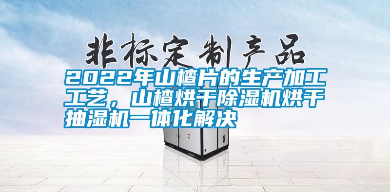 2022年山楂片的生產(chǎn)加工工藝，山楂烘干除濕機烘干抽濕機一體化解決