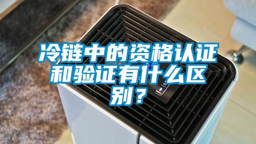 冷鏈中的資格認(rèn)證和驗證有什么區(qū)別？