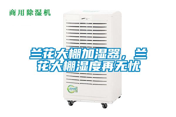 蘭花大棚加濕器，蘭花大棚濕度再無憂