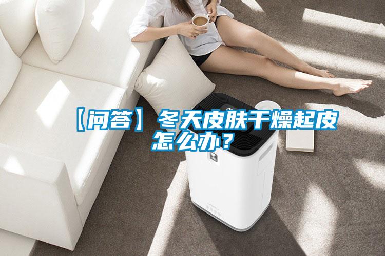 【問答】冬天皮膚干燥起皮怎么辦？