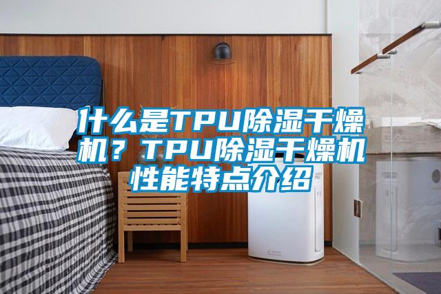 什么是TPU除濕干燥機(jī)？TPU除濕干燥機(jī)性能特點介紹