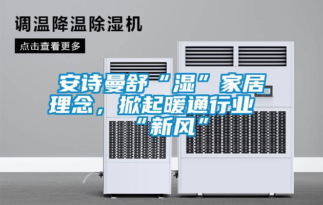 安詩曼舒“濕”家居理念，掀起暖通行業(yè)“新風”