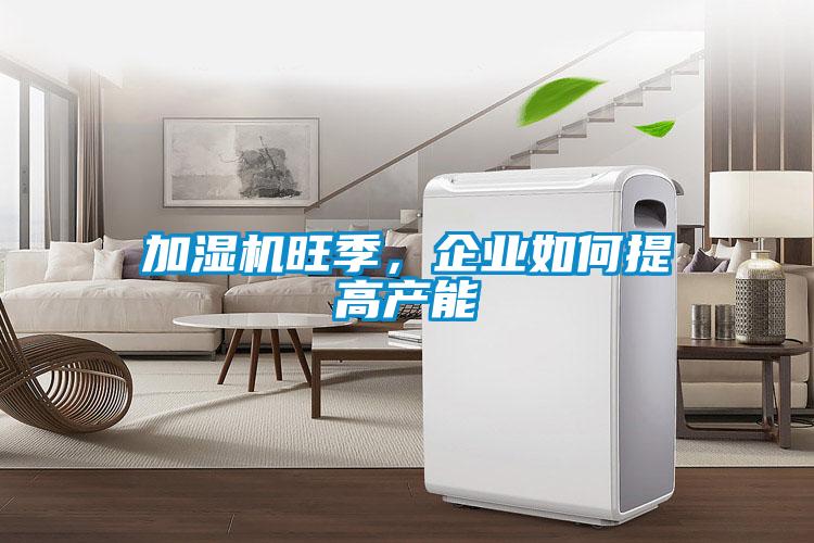 加濕機(jī)旺季，企業(yè)如何提高產(chǎn)能