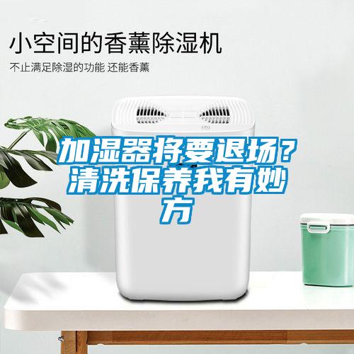 加濕器將要退場？清洗保養(yǎng)我有妙方