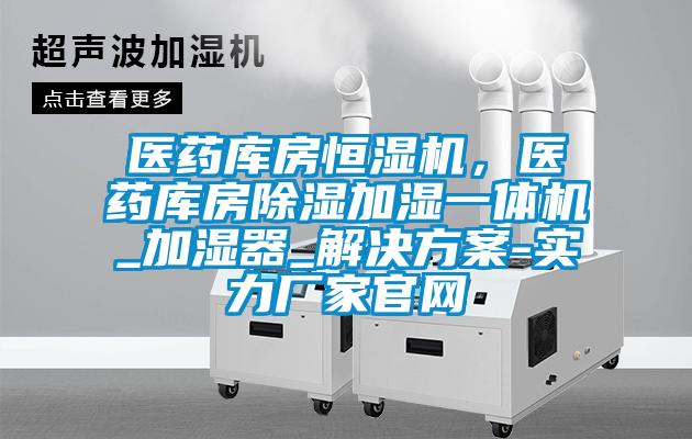 醫(yī)藥庫房恒濕機，醫(yī)藥庫房除濕加濕一體機_加濕器_解決方案-實力廠家官網(wǎng)
