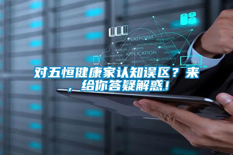 對五恒健康家認知誤區(qū)？來，給你答疑解惑！