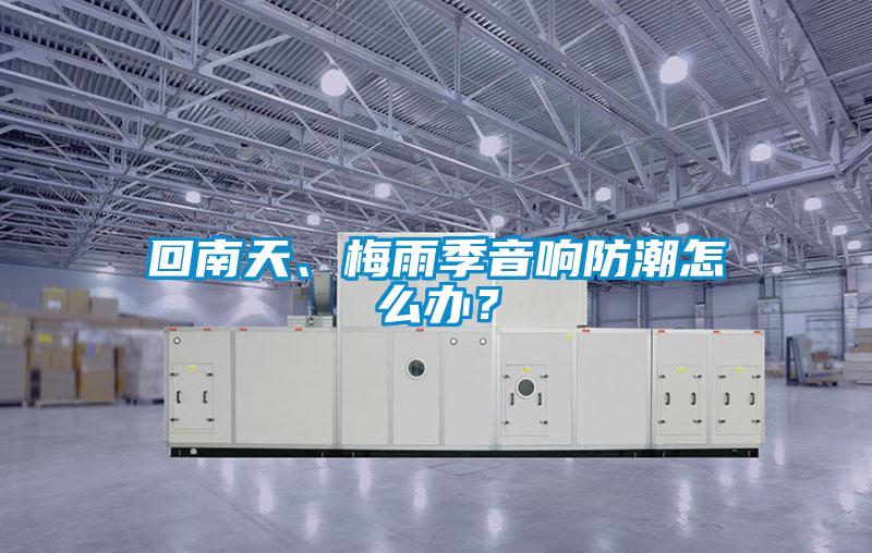 回南天、梅雨季音響防潮怎么辦？