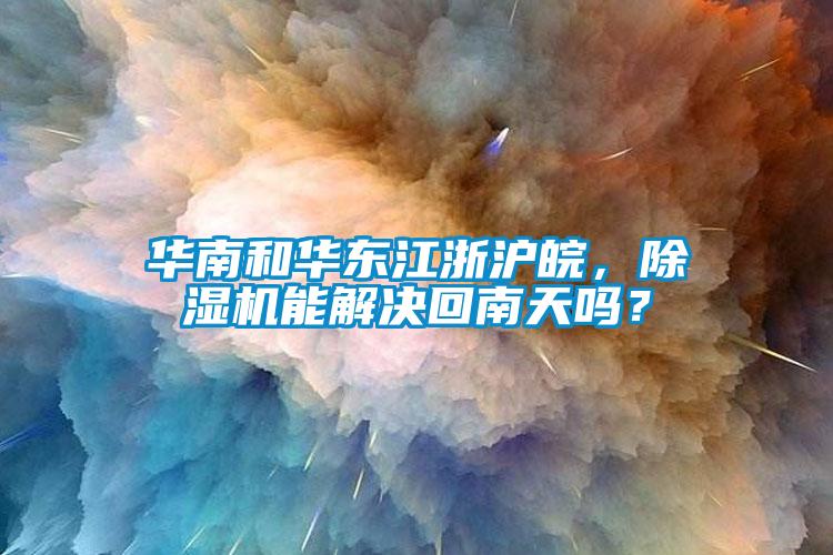 華南和華東江浙滬皖，除濕機能解決回南天嗎？