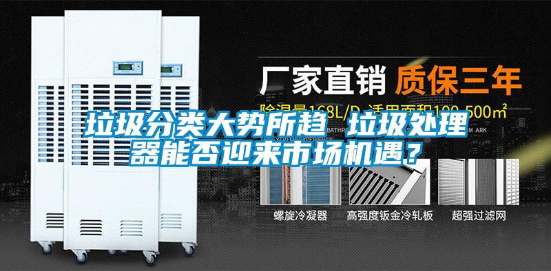 垃圾分類大勢(shì)所趨 垃圾處理器能否迎來(lái)市場(chǎng)機(jī)遇？