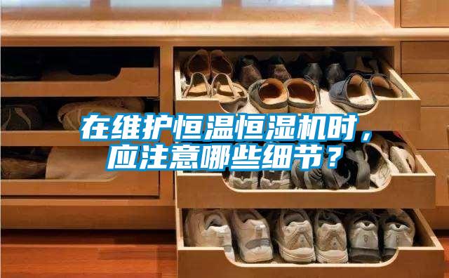 在維護(hù)恒溫恒濕機(jī)時，應(yīng)注意哪些細(xì)節(jié)？