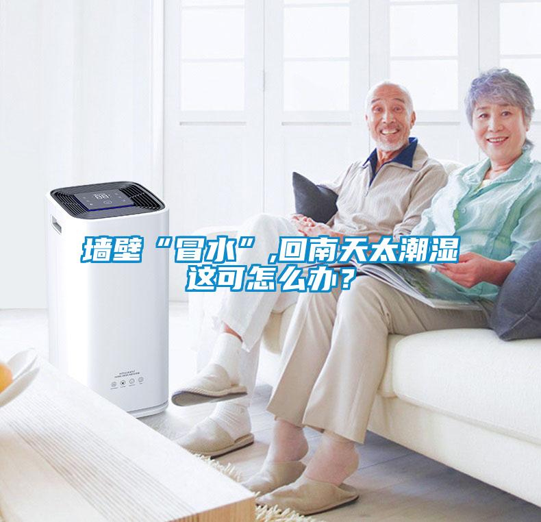 墻壁“冒水”,回南天太潮濕這可怎么辦？