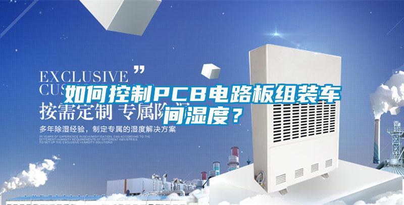 如何控制PCB電路板組裝車間濕度？