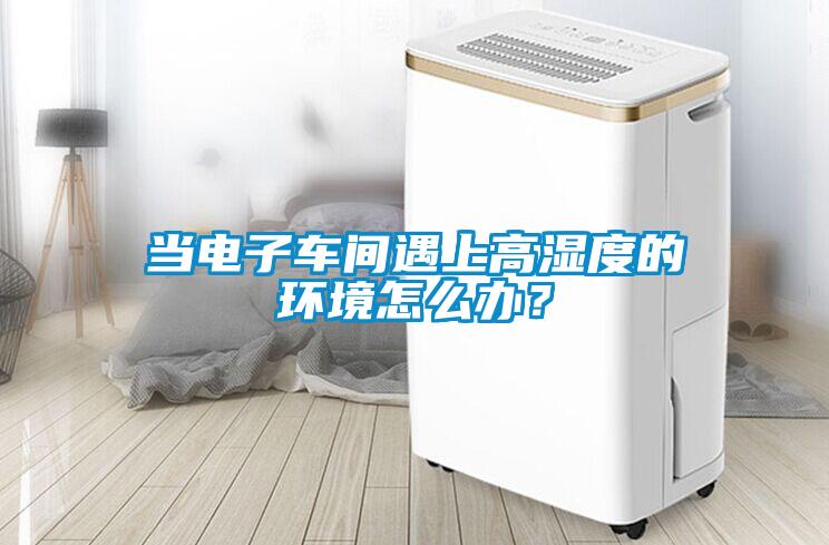 當電子車間遇上高濕度的環(huán)境怎么辦？