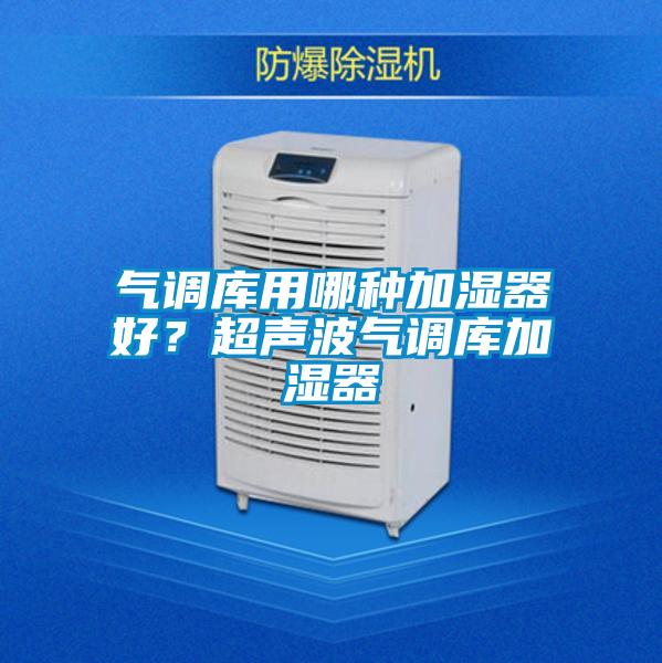 氣調(diào)庫用哪種加濕器好？超聲波氣調(diào)庫加濕器