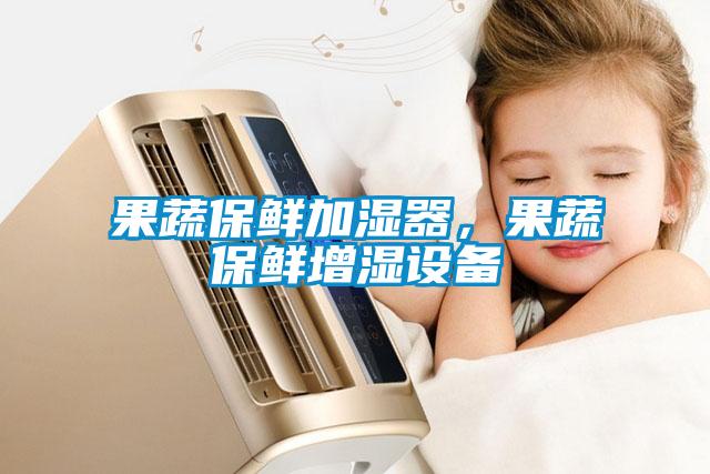 果蔬保鮮加濕器，果蔬保鮮增濕設(shè)備