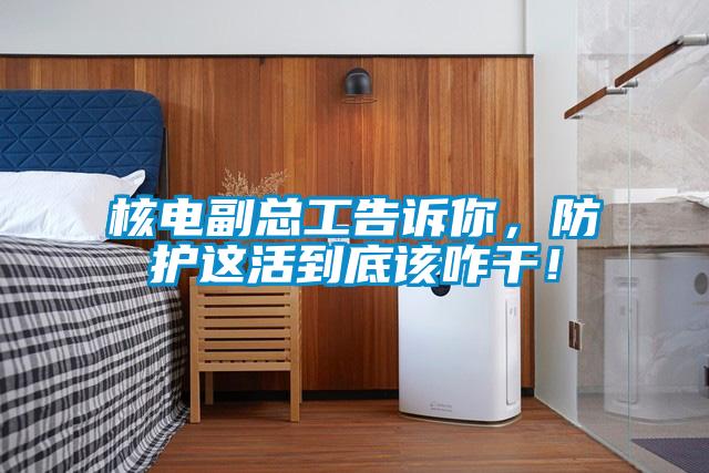 核電副總工告訴你，防護這活到底該咋干！