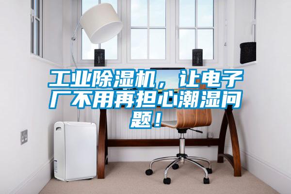 工業(yè)除濕機，讓電子廠不用再擔心潮濕問題！
