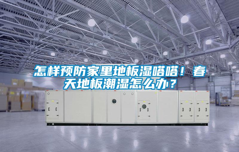 怎樣預(yù)防家里地板濕嗒嗒！春天地板潮濕怎么辦？