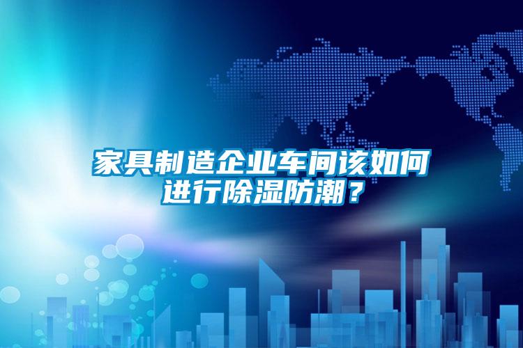 家具制造企業車間該如何進行除濕防潮？