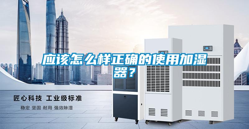 應(yīng)該怎么樣正確的使用加濕器？