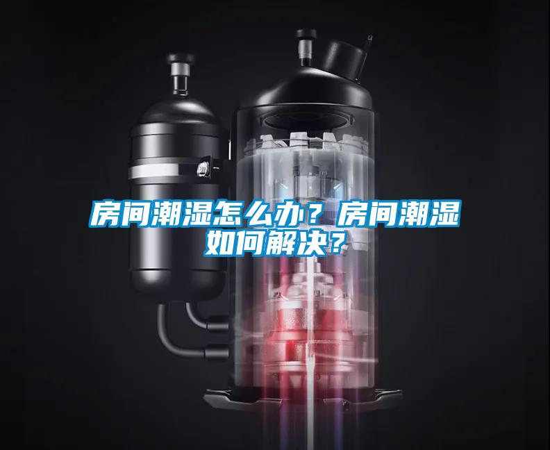 房間潮濕怎么辦？房間潮濕如何解決？