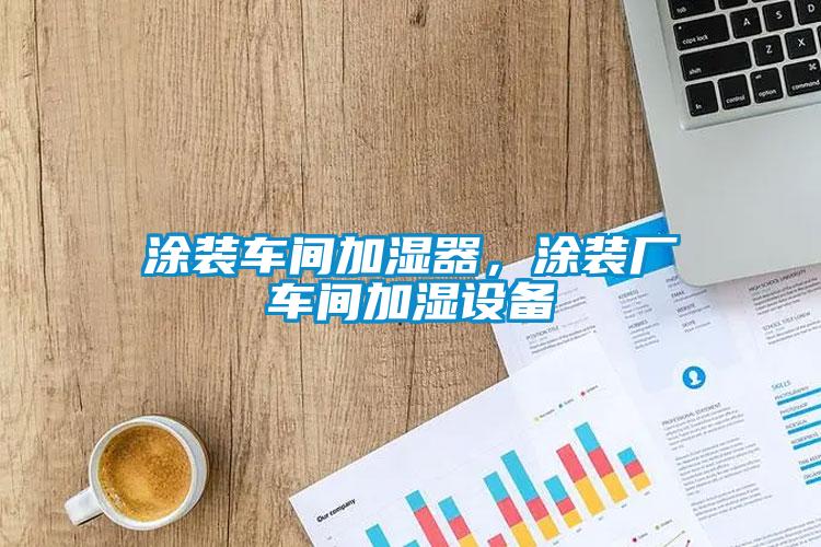 涂裝車間加濕器，涂裝廠車間加濕設(shè)備