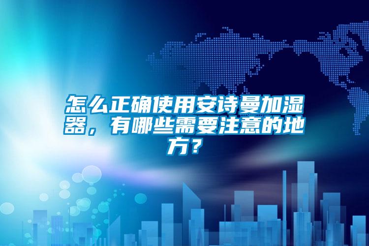 怎么正確使用安詩曼加濕器，有哪些需要注意的地方？