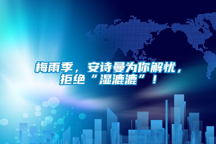 梅雨季，安詩(shī)曼為你解憂，拒絕“濕漉漉”！