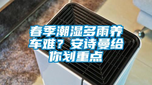 春季潮濕多雨養(yǎng)車難？安詩曼給你劃重點