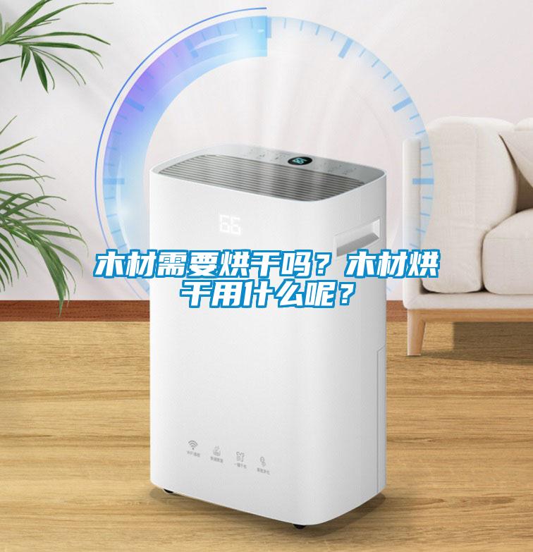 木材需要烘干嗎？木材烘干用什么呢？