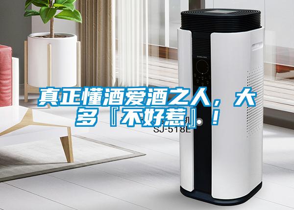 真正懂酒愛酒之人，大多『不好惹』！
