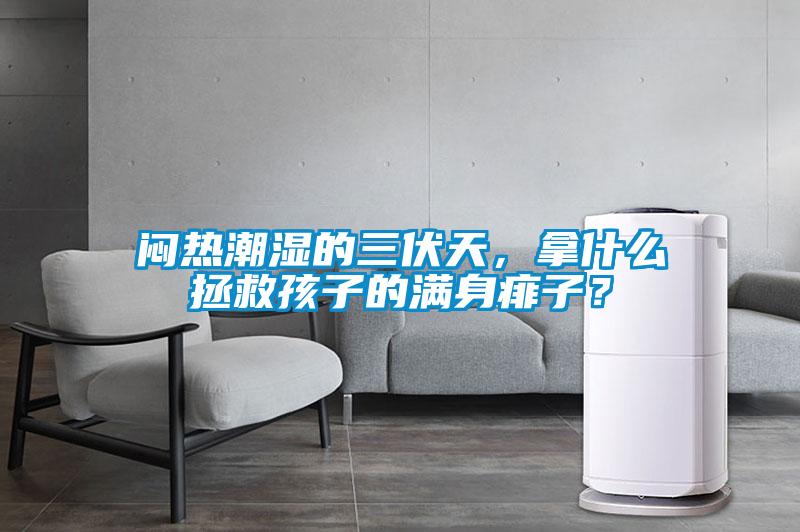 悶熱潮濕的三伏天，拿什么拯救孩子的滿身痱子？
