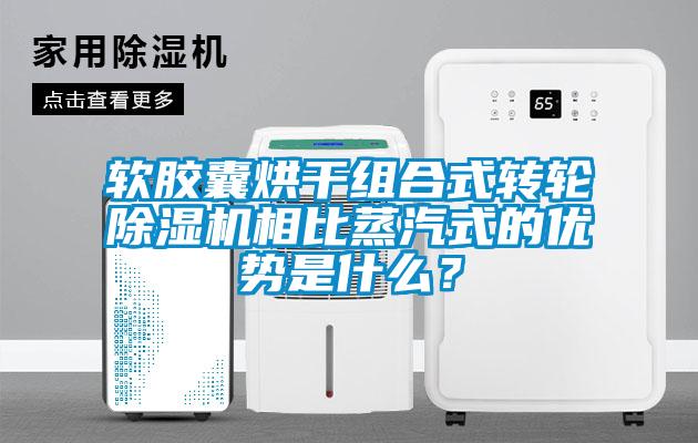 軟膠囊烘干組合式轉(zhuǎn)輪除濕機相比蒸汽式的優(yōu)勢是什么？
