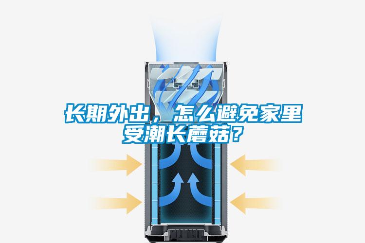 長(zhǎng)期外出，怎么避免家里受潮長(zhǎng)蘑菇？
