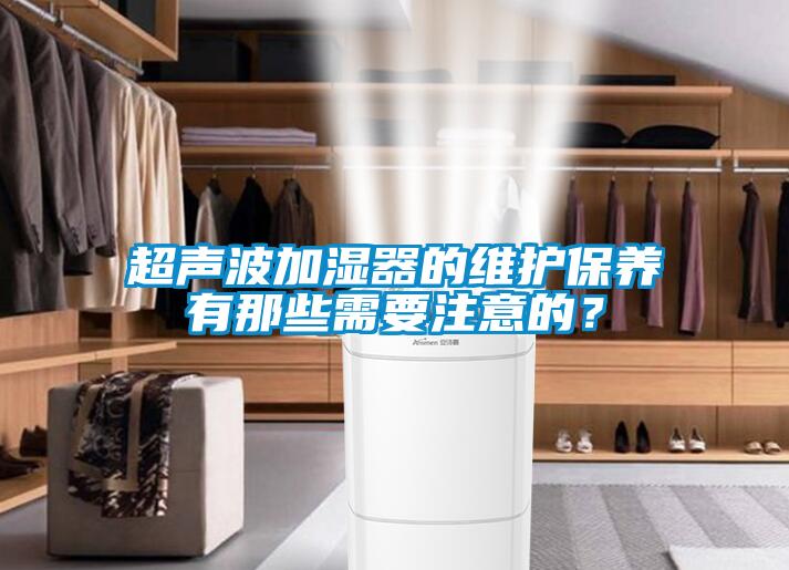 超聲波加濕器的維護保養(yǎng)有那些需要注意的？