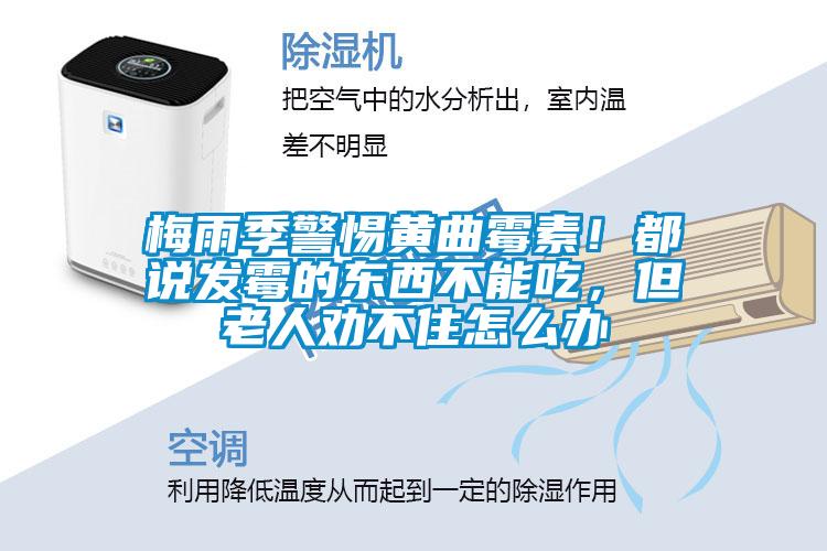 梅雨季警惕黃曲霉素！都說發(fā)霉的東西不能吃，但老人勸不住怎么辦