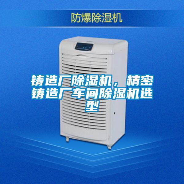 鑄造廠除濕機，精密鑄造廠車間除濕機選型