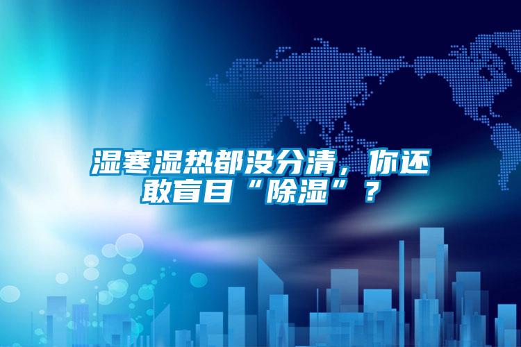 濕寒濕熱都沒(méi)分清，你還敢盲目“除濕”？