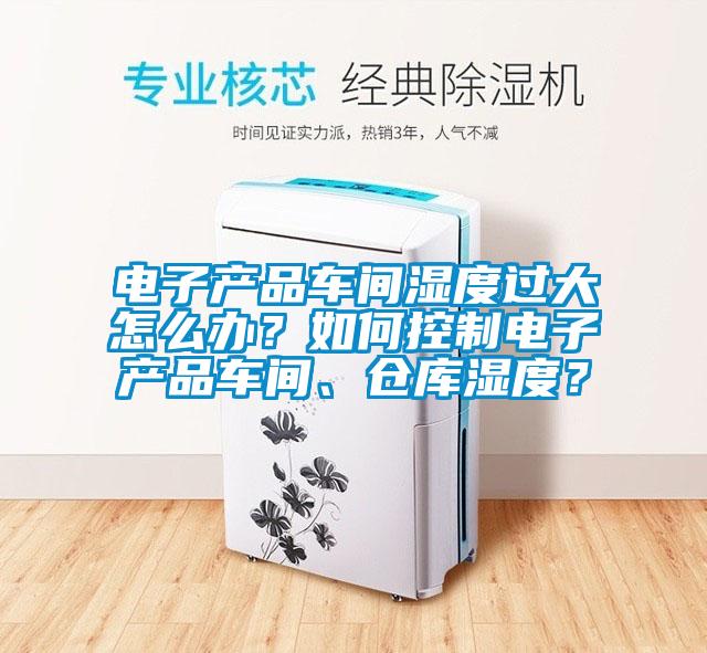 電子產(chǎn)品車間濕度過(guò)大怎么辦？如何控制電子產(chǎn)品車間、倉(cāng)庫(kù)濕度？