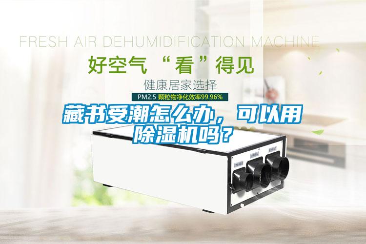 藏書受潮怎么辦，可以用除濕機嗎？