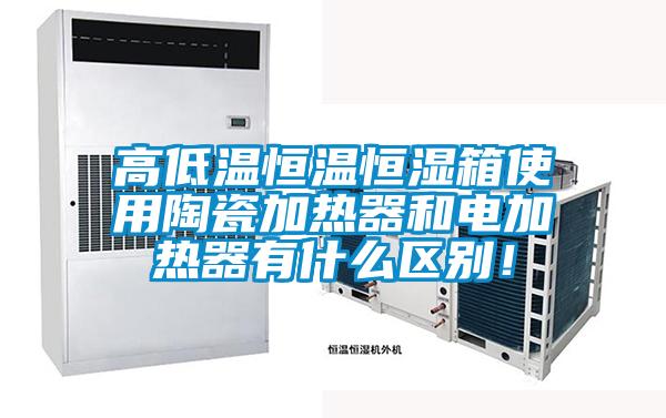 高低溫恒溫恒濕箱使用陶瓷加熱器和電加熱器有什么區(qū)別！