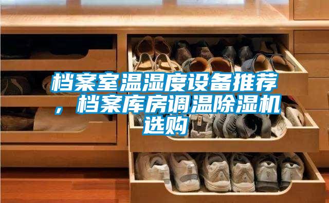 檔案室溫濕度設(shè)備推薦，檔案庫(kù)房調(diào)溫除濕機(jī)選購(gòu)