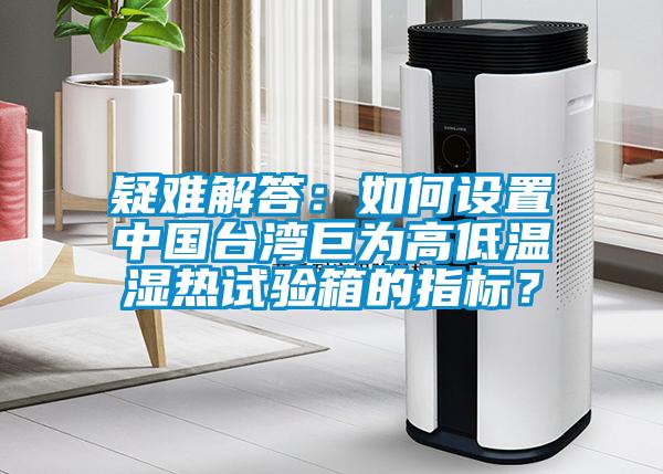 疑難解答：如何設(shè)置中國臺(tái)灣巨為高低溫濕熱試驗(yàn)箱的指標(biāo)？