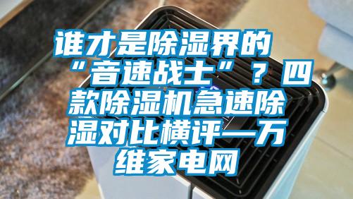 誰才是除濕界的“音速戰(zhàn)士”？四款除濕機(jī)急速除濕對(duì)比橫評(píng)—萬維家電網(wǎng)