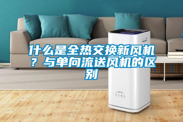什么是全熱交換新風(fēng)機(jī)？與單向流送風(fēng)機(jī)的區(qū)別