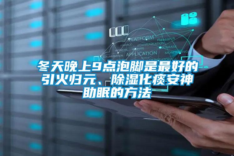 冬天晚上9點(diǎn)泡腳是最好的引火歸元、除濕化痰安神助眠的方法