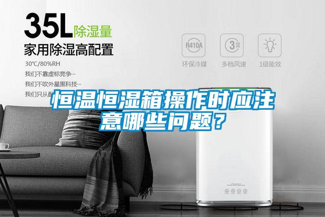 恒溫恒濕箱操作時應(yīng)注意哪些問題？