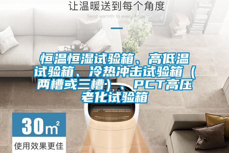 恒溫恒濕試驗(yàn)箱、高低溫試驗(yàn)箱、冷熱沖擊試驗(yàn)箱（兩槽或三槽）、PCT高壓老化試驗(yàn)箱