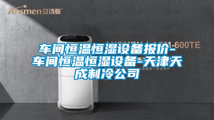 車(chē)間恒溫恒濕設(shè)備報(bào)價(jià)-車(chē)間恒溫恒濕設(shè)備-天津天成制冷公司